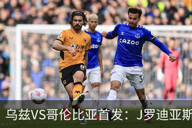 乌兹VS哥伦比亚首发：J罗迪亚斯先发 胡桑诺夫出战