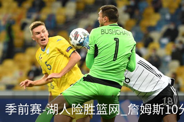 季前赛-湖人险胜篮网 詹姆斯10分八村塁19分