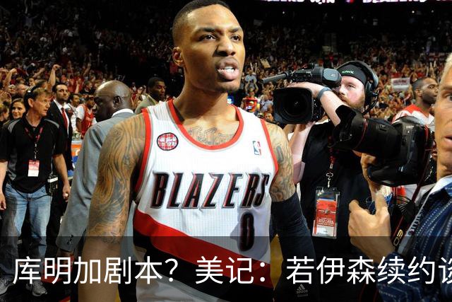 库明加剧本？美记：若伊森续约谈判横跨整个休赛期也不会让我意外