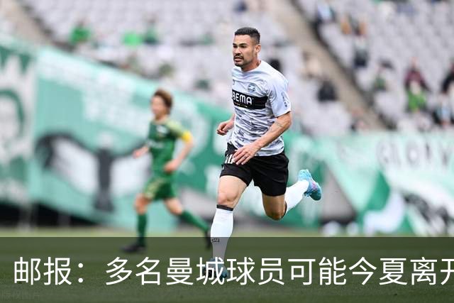 邮报：多名曼城球员可能今夏离开，鲁本·迪亚斯和阿克等人在列