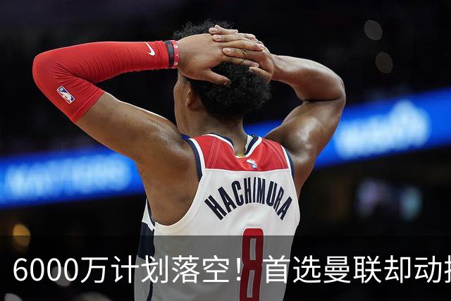 6000万计划落空！首选曼联却动摇，M费争夺战藏反转