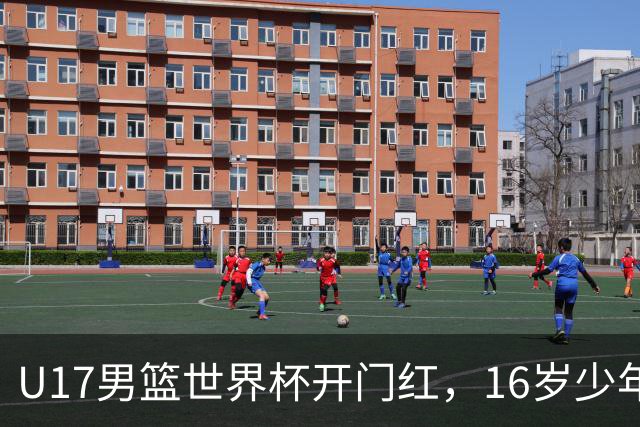 U17男篮世界杯开门红，16岁少年比肩王俊杰？下场将迎欧洲劲旅大考